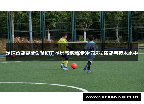 足球智能穿戴设备助力基层教练精准评估球员体能与技术水平
