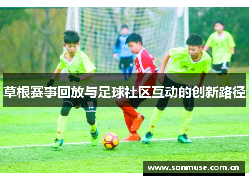 草根赛事回放与足球社区互动的创新路径